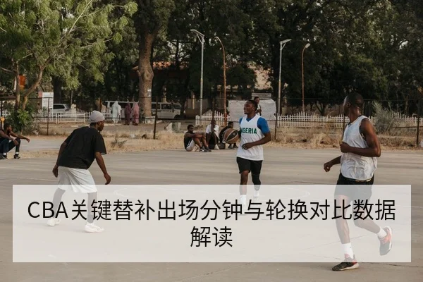 CBA关键替补出场分钟与轮换对比数据解读