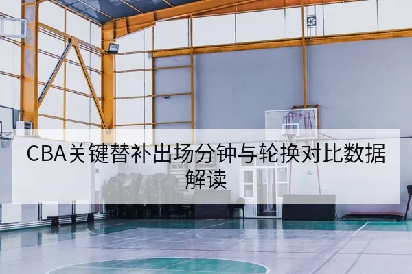 CBA关键替补出场分钟与轮换对比数据解读