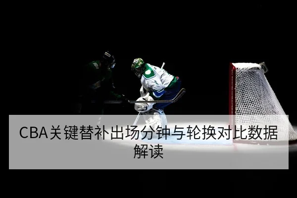 CBA关键替补出场分钟与轮换对比数据解读